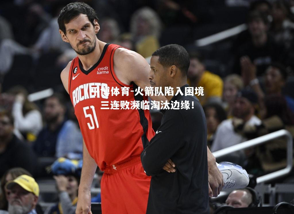 火箭队陷入困境，三连败濒临淘汰边缘！