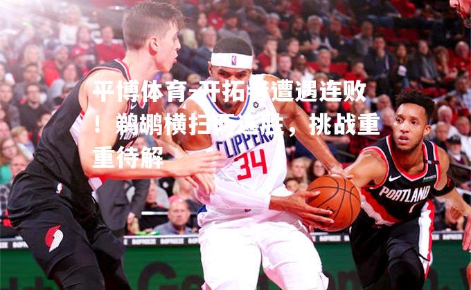 开拓者遭遇连败！鹈鹕横扫两连胜，挑战重重待解