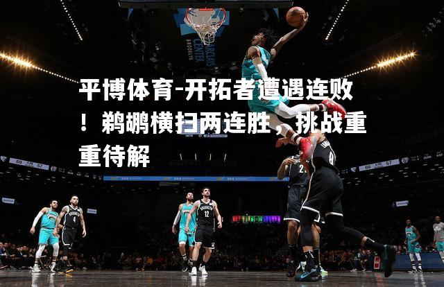 开拓者遭遇连败！鹈鹕横扫两连胜，挑战重重待解