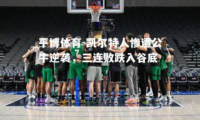 凯尔特人惨遭公牛逆袭，三连败跌入谷底