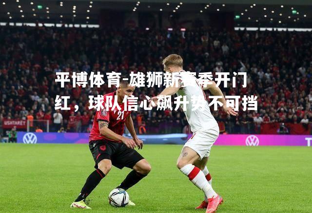 雄狮新赛季开门红，球队信心飙升势不可挡