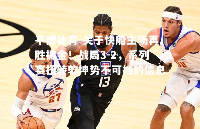 关于快船主场再胜掘金！战局3-2，系列赛扭转乾坤势不可挡的信息