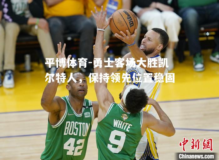勇士客场大胜凯尔特人，保持领先位置稳固