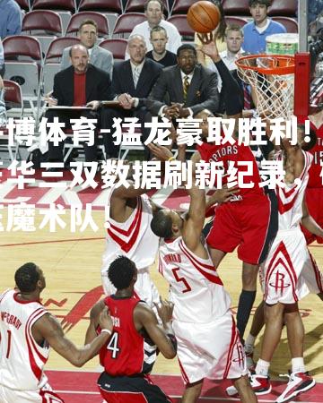 猛龙豪取胜利！豪华三双数据刷新纪录，碾压魔术队！