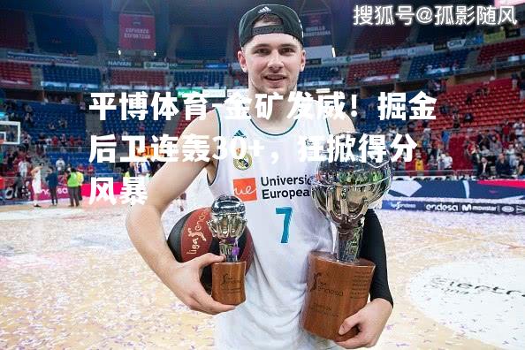 金矿发威！掘金后卫连轰30+，狂掀得分风暴