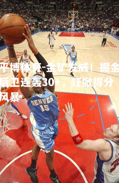 金矿发威！掘金后卫连轰30+，狂掀得分风暴