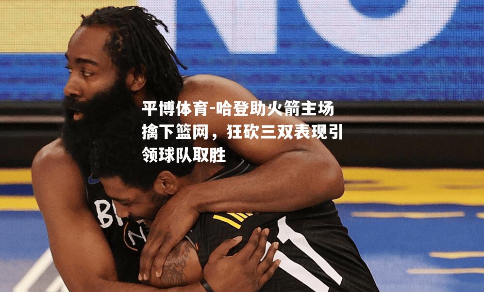 哈登助火箭主场擒下篮网，狂砍三双表现引领球队取胜
