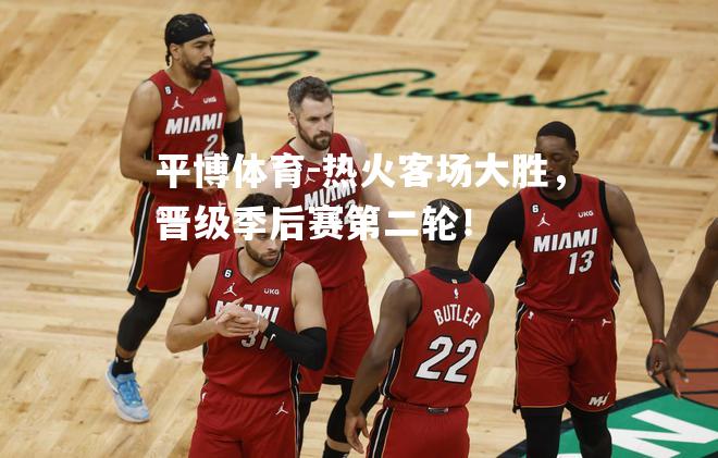 热火客场大胜，晋级季后赛第二轮！