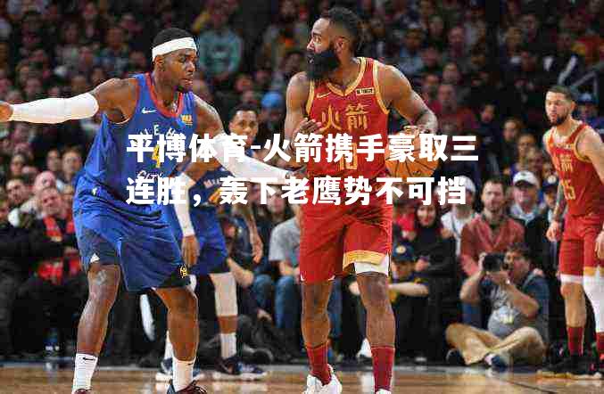 火箭携手豪取三连胜，轰下老鹰势不可挡