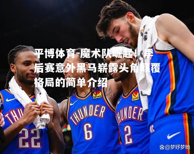 魔术队崛起！季后赛意外黑马崭露头角颠覆格局的简单介绍