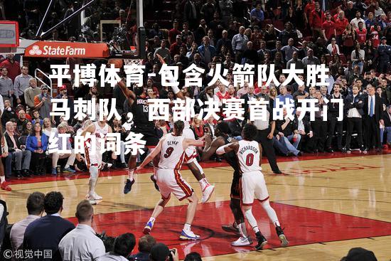 包含火箭队大胜马刺队，西部决赛首战开门红的词条