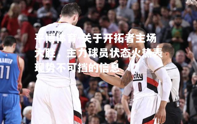关于开拓者主场大胜，主力球员状态火热表现势不可挡的信息