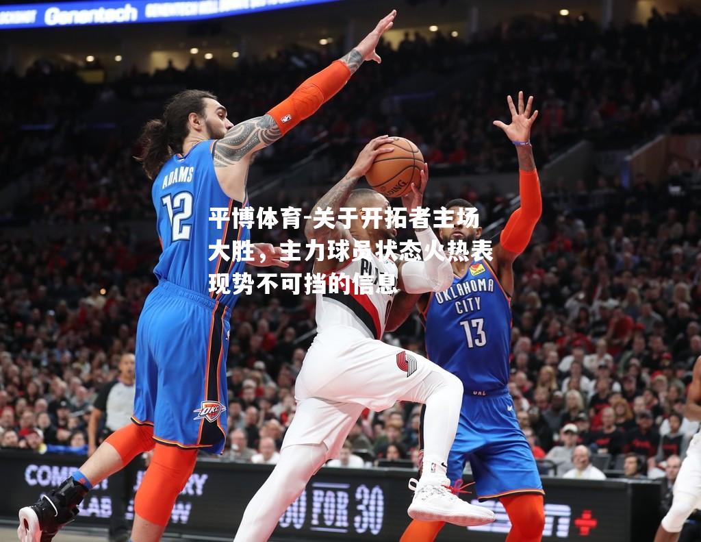 关于开拓者主场大胜，主力球员状态火热表现势不可挡的信息