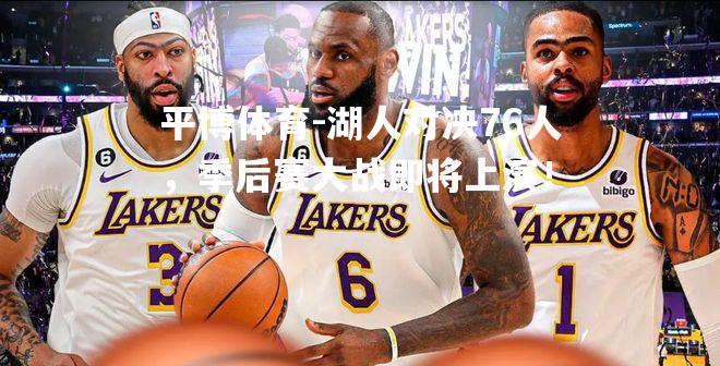 湖人对决76人，季后赛大战即将上演！