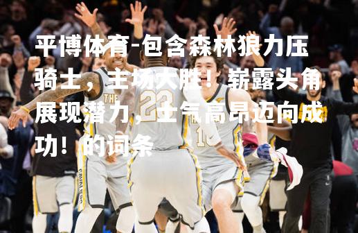 包含森林狼力压骑士，主场大胜！崭露头角展现潜力，士气高昂迈向成功！的词条