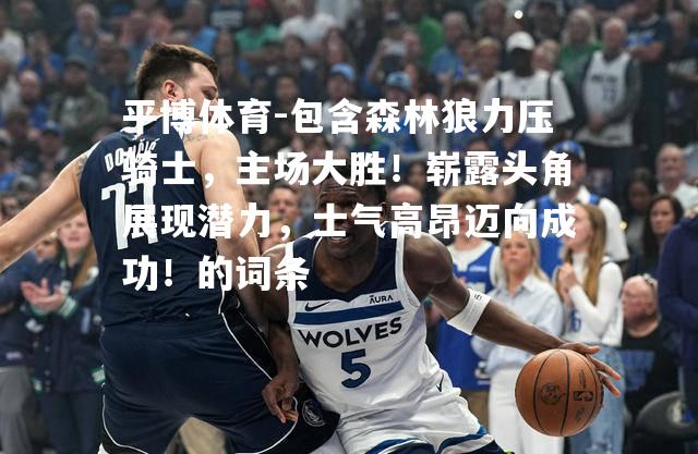 包含森林狼力压骑士，主场大胜！崭露头角展现潜力，士气高昂迈向成功！的词条
