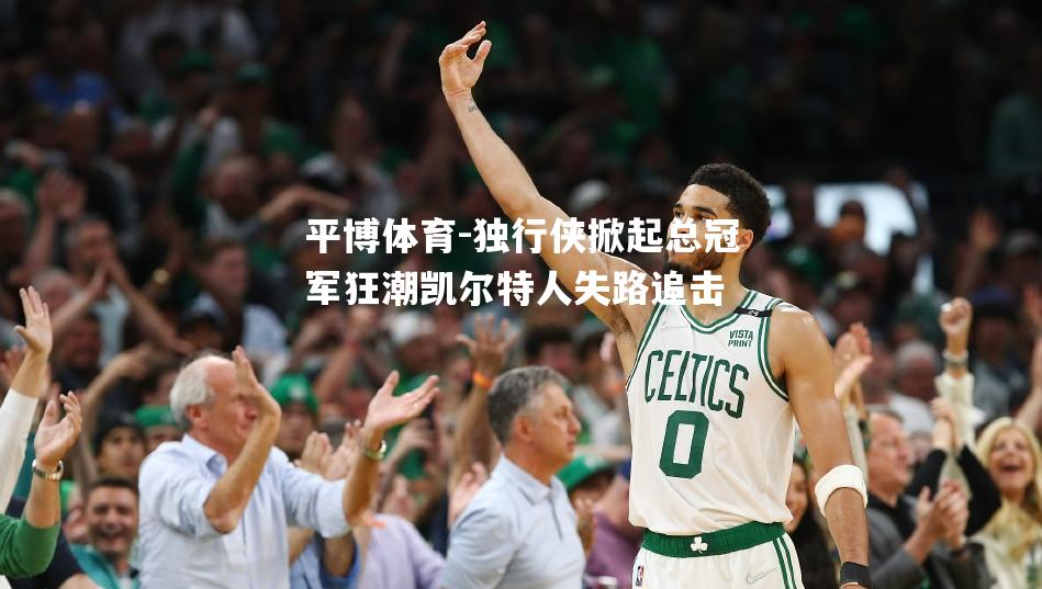 独行侠掀起总冠军狂潮凯尔特人失路追击