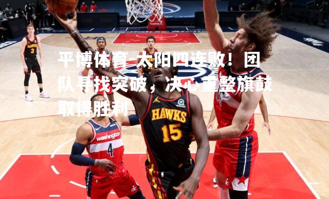 太阳四连败！团队寻找突破，决心重整旗鼓取得胜利