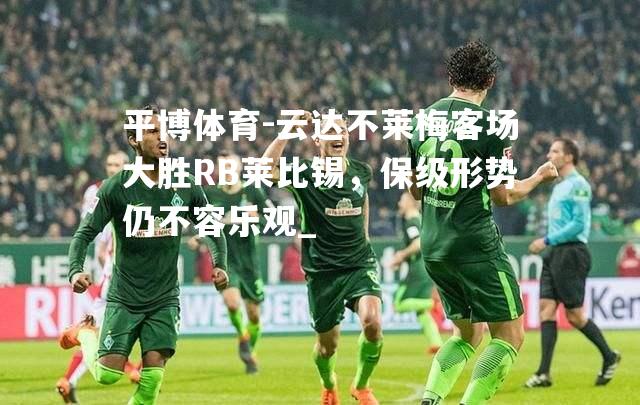 云达不莱梅客场大胜RB莱比锡，保级形势仍不容乐观_