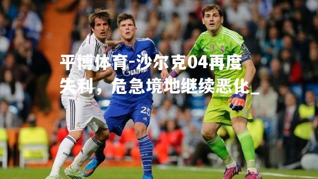 沙尔克04再度失利，危急境地继续恶化_