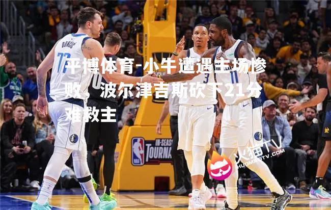 小牛遭遇主场惨败，波尔津吉斯砍下21分难救主