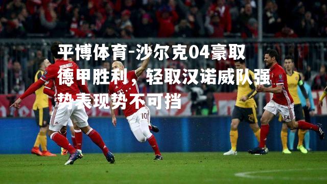 沙尔克04豪取德甲胜利，轻取汉诺威队强势表现势不可挡