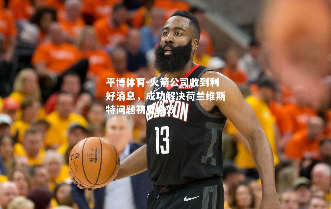 火箭公司收到利好消息，成功解决荷兰维斯特问题初见成效