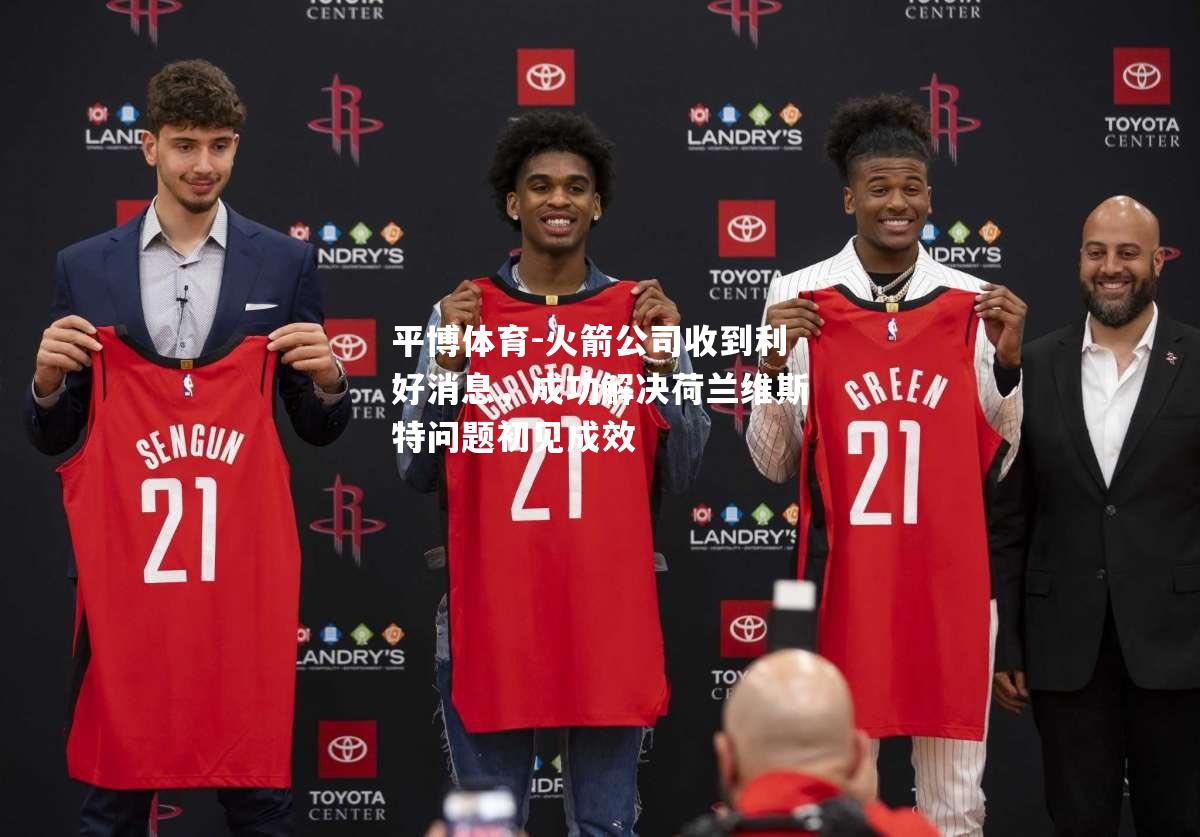 火箭公司收到利好消息，成功解决荷兰维斯特问题初见成效