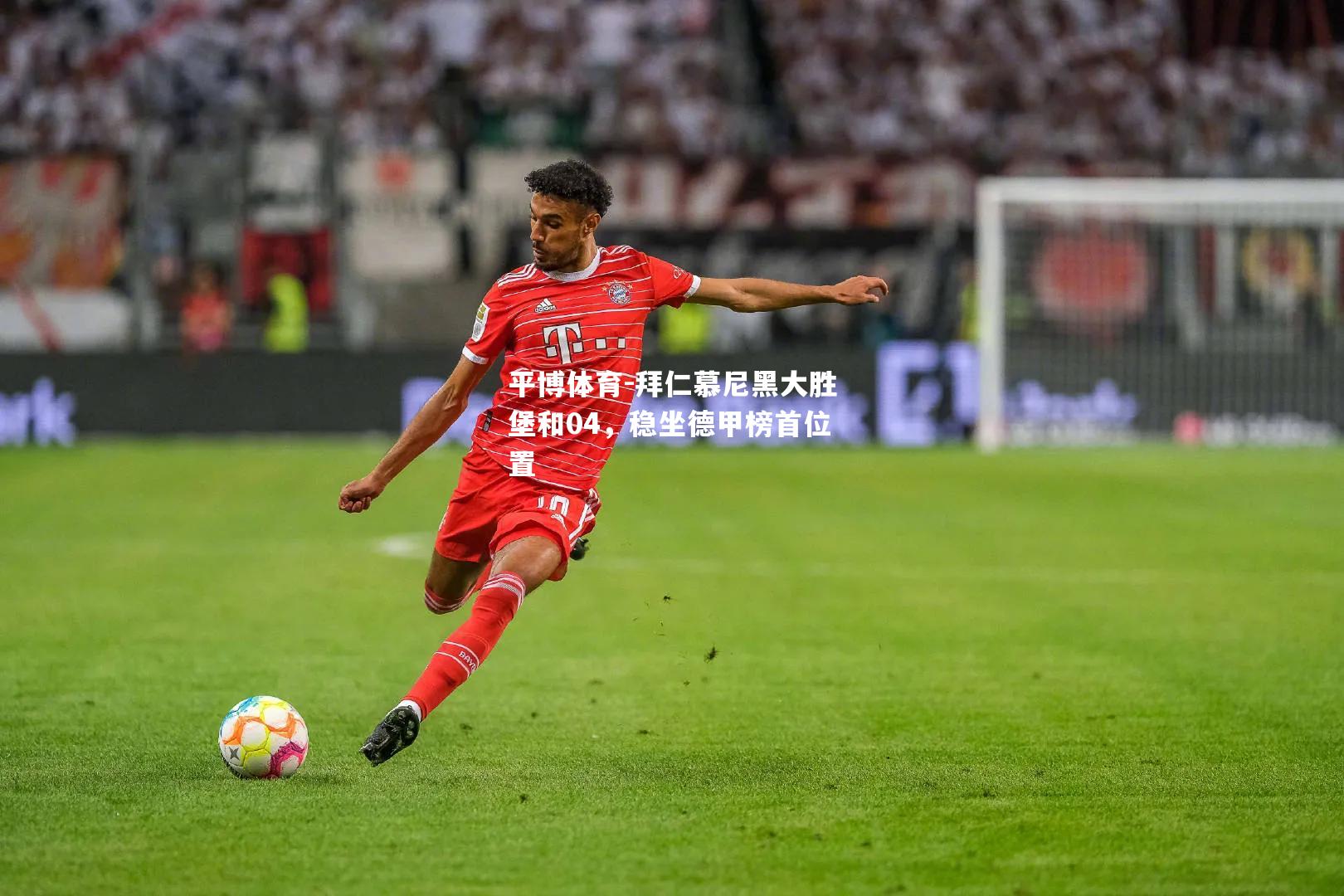 拜仁慕尼黑大胜堡和04，稳坐德甲榜首位置