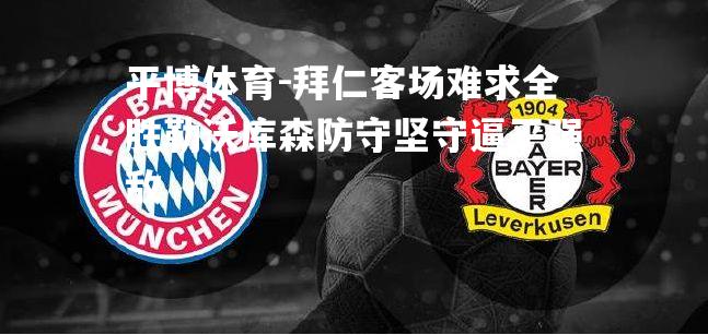 拜仁客场难求全胜勒沃库森防守坚守逼平强敌