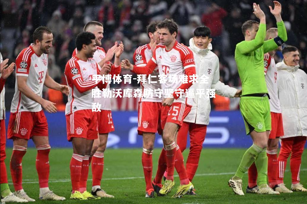 拜仁客场难求全胜勒沃库森防守坚守逼平强敌