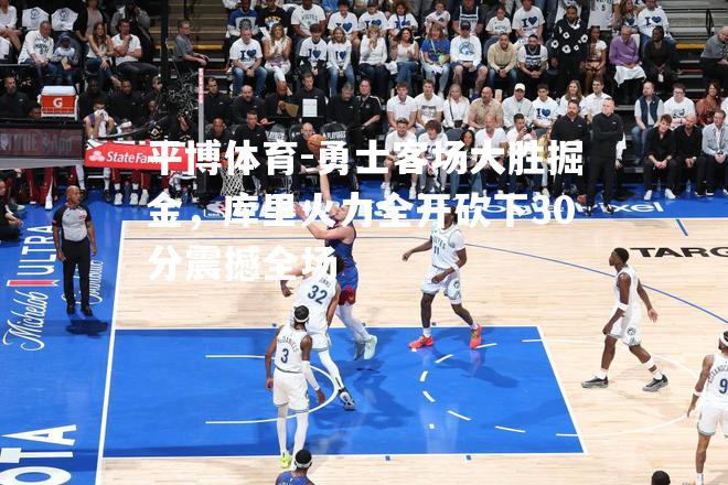 勇士客场大胜掘金，库里火力全开砍下30分震撼全场