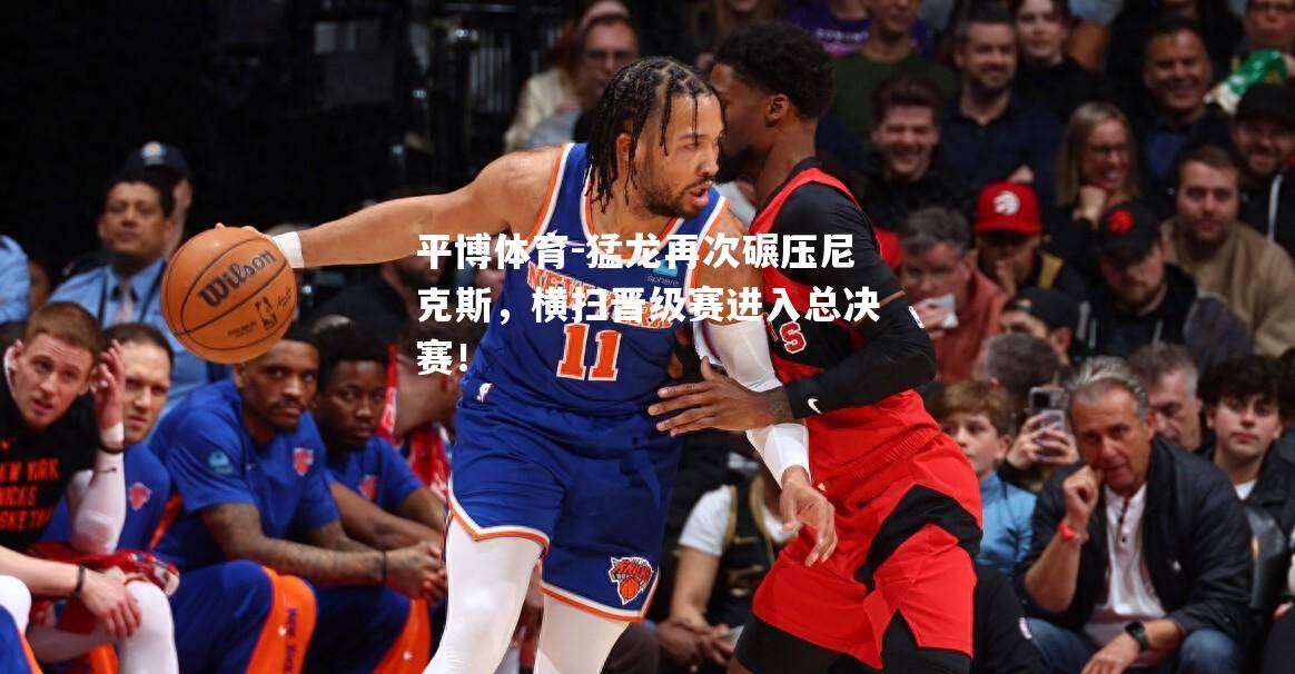 猛龙再次碾压尼克斯，横扫晋级赛进入总决赛！
