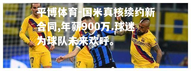 国米真核续约新合同,年薪900万.球迷为球队未来欢呼。