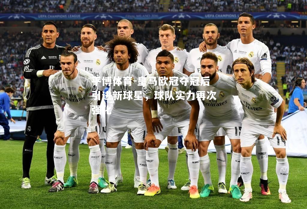 皇马欧冠夺冠后引进新球星，球队实力再次强化