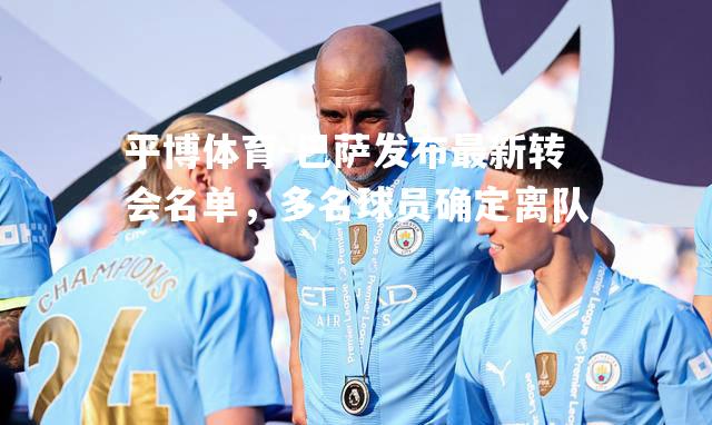 巴萨发布最新转会名单，多名球员确定离队