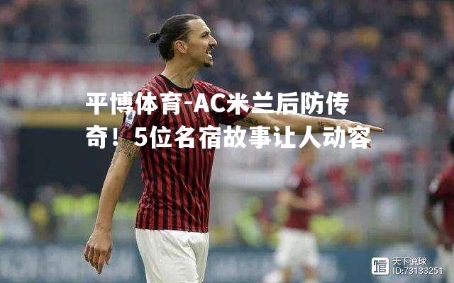 AC米兰后防传奇！5位名宿故事让人动容