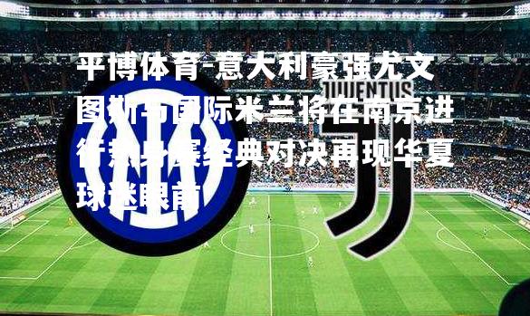 意大利豪强尤文图斯与国际米兰将在南京进行热身赛经典对决再现华夏球迷眼前