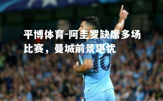 阿圭罗缺席多场比赛，曼城前景堪忧