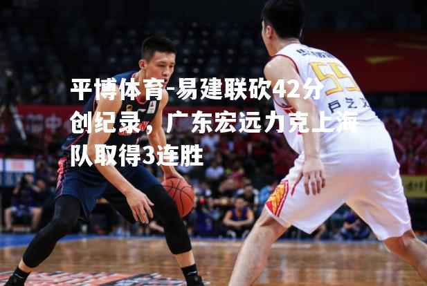 易建联砍42分创纪录，广东宏远力克上海队取得3连胜