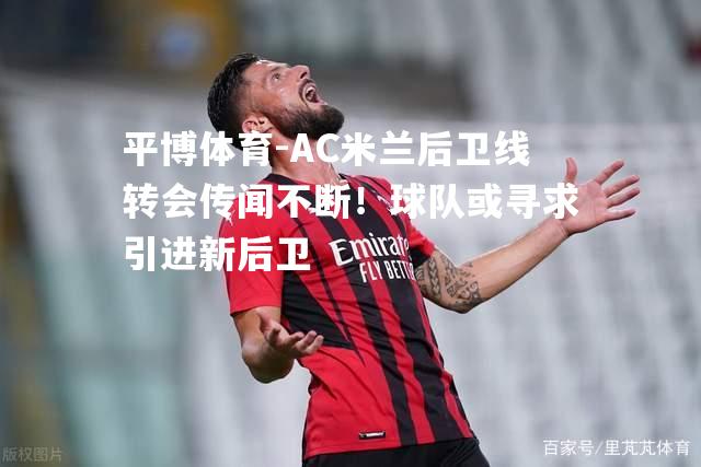 AC米兰后卫线转会传闻不断！球队或寻求引进新后卫