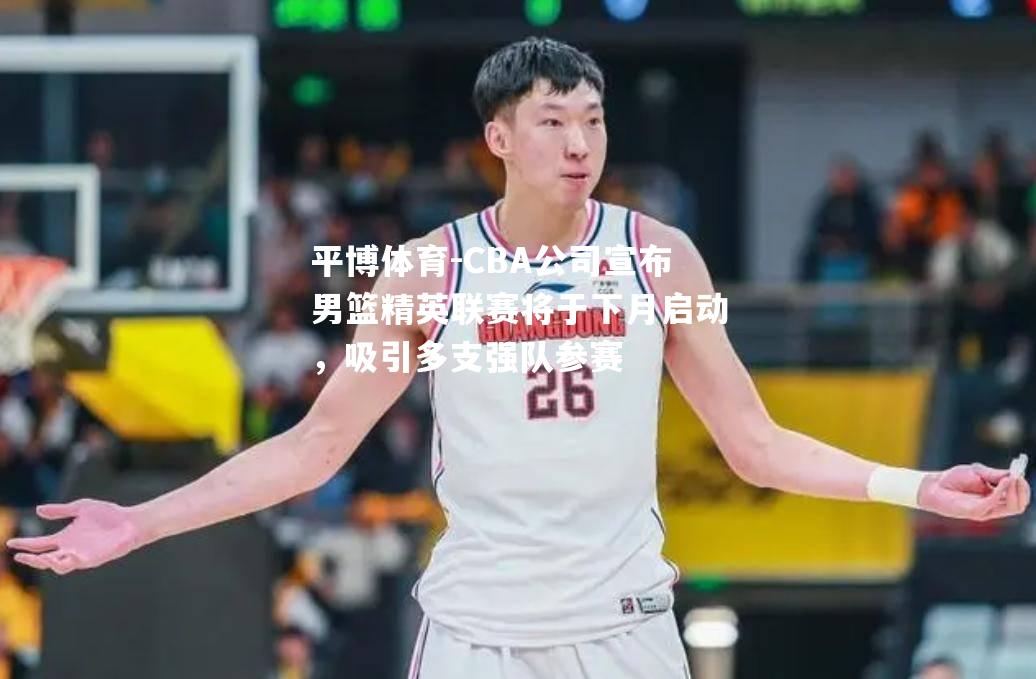 CBA公司宣布男篮精英联赛将于下月启动，吸引多支强队参赛