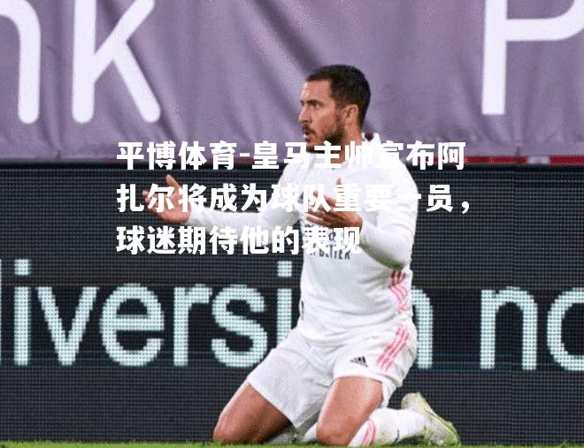 皇马主帅宣布阿扎尔将成为球队重要一员，球迷期待他的表现