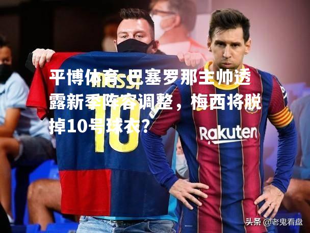 巴塞罗那主帅透露新季阵容调整，梅西将脱掉10号球衣？