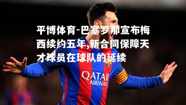 巴塞罗那宣布梅西续约五年,新合同保障天才球员在球队的延续