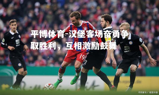 汉堡客场奋勇争取胜利，互相激励鼓舞