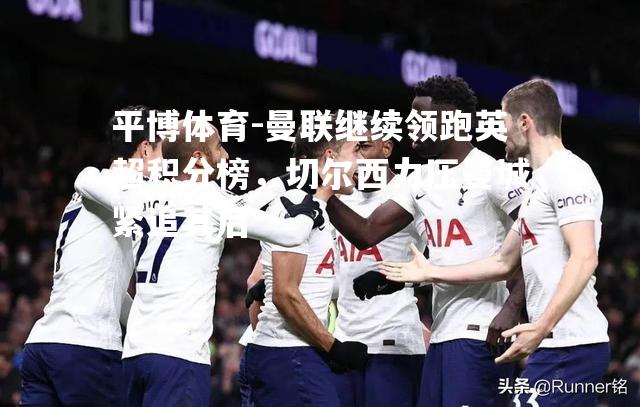 曼联继续领跑英超积分榜，切尔西力压曼城紧追其后
