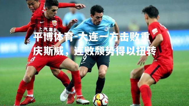 大连一方击败重庆斯威，连败颓势得以扭转