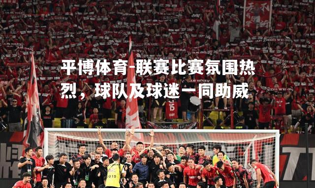 联赛比赛氛围热烈，球队及球迷一同助威