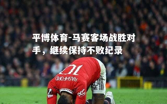 马赛客场战胜对手，继续保持不败纪录